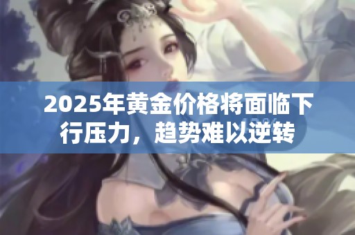 2025年黃金價(jià)格將面臨下行壓力，趨勢難以逆轉(zhuǎn)