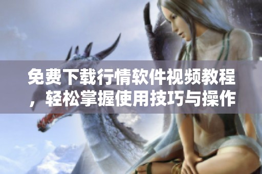 免費下載行情軟件視頻教程，輕松掌握使用技巧與操作方法