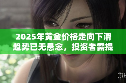 2025年黃金價(jià)格走向下滑趨勢(shì)已無(wú)懸念，投資者需提前布局