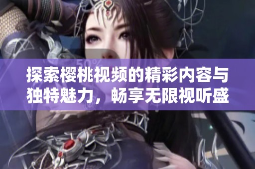 探索櫻桃視頻的精彩內(nèi)容與獨特魅力，暢享無限視聽盛宴
