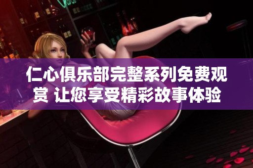 仁心俱樂部完整系列免費(fèi)觀賞 讓您享受精彩故事體驗(yàn)