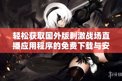 輕松獲取國(guó)外版刺激戰(zhàn)場(chǎng)直播應(yīng)用程序的免費(fèi)下載與安裝方法