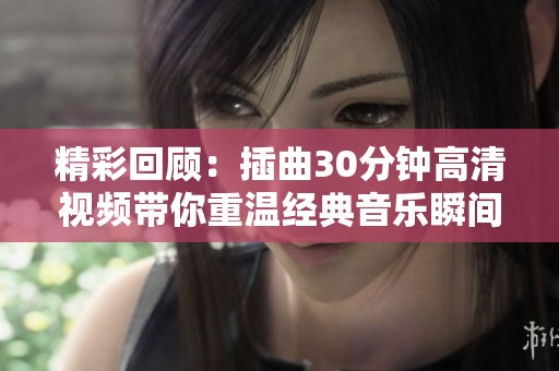 精彩回顧：插曲30分鐘高清視頻帶你重溫經(jīng)典音樂(lè)瞬間