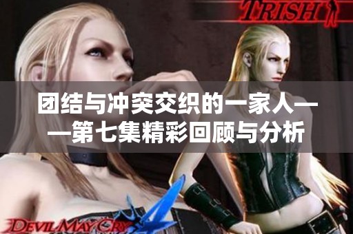 團(tuán)結(jié)與沖突交織的一家人——第七集精彩回顧與分析
