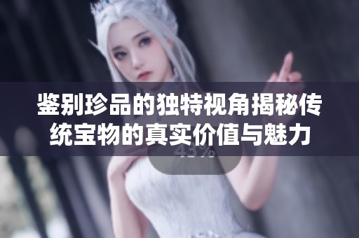 鑒別珍品的獨特視角揭秘傳統(tǒng)寶物的真實價值與魅力