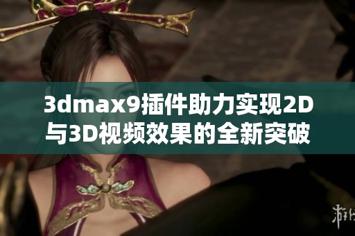 3dmax9插件助力實現(xiàn)2D與3D視頻效果的全新突破與創(chuàng)新探索