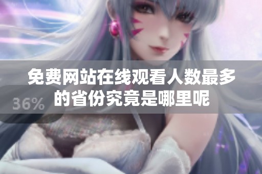 免費(fèi)網(wǎng)站在線觀看人數(shù)最多的省份究竟是哪里呢