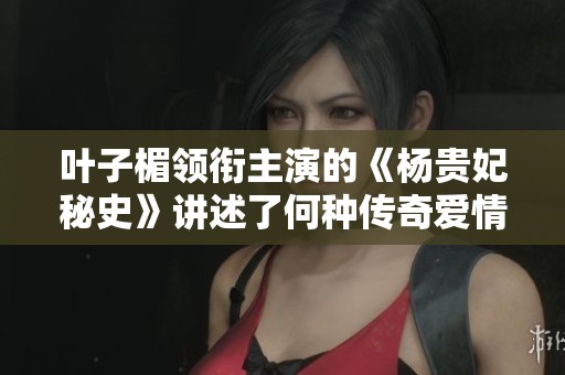 葉子楣領銜主演的《楊貴妃秘史》講述了何種傳奇愛情故事