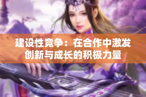 建設性競爭：在合作中激發(fā)創(chuàng)新與成長的積極力量