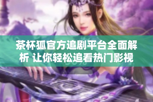 茶杯狐官方追劇平臺全面解析 讓你輕松追看熱門影視劇