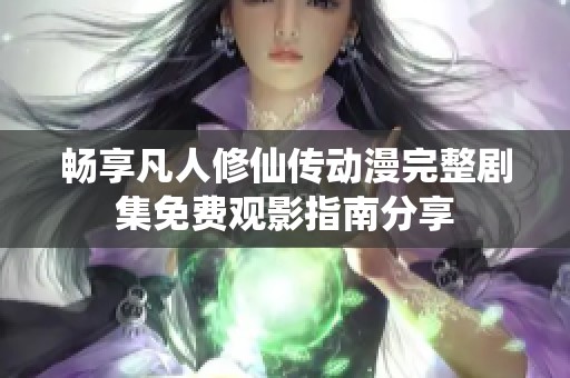 暢享凡人修仙傳動漫完整劇集免費(fèi)觀影指南分享