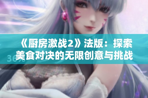 《廚房激戰(zhàn)2》法版：探索美食對(duì)決的無限創(chuàng)意與挑戰(zhàn)之旅