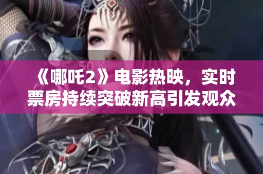 《哪吒2》電影熱映，實(shí)時票房持續(xù)突破新高引發(fā)觀眾熱議