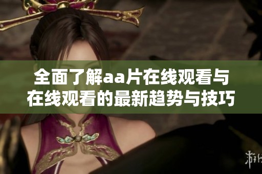 全面了解aa片在線觀看與在線觀看的最新趨勢(shì)與技巧分享