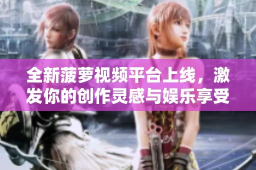 全新菠蘿視頻平臺上線，激發(fā)你的創(chuàng)作靈感與娛樂享受