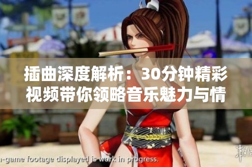 插曲深度解析：30分鐘精彩視頻帶你領(lǐng)略音樂(lè)魅力與情感變化