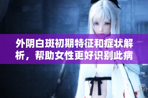 外陰白斑初期特征和癥狀解析，幫助女性更好識(shí)別此病情況