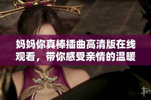 媽媽你真棒插曲高清版在線觀看，帶你感受親情的溫暖與感動