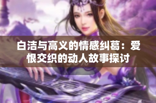 白潔與高義的情感糾葛：愛(ài)恨交織的動(dòng)人故事探討