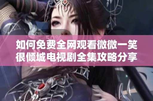 如何免費(fèi)全網(wǎng)觀看微微一笑很傾城電視劇全集攻略分享