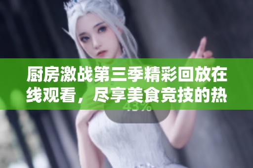 廚房激戰(zhàn)第三季精彩回放在線觀看，盡享美食競技的熱血青春