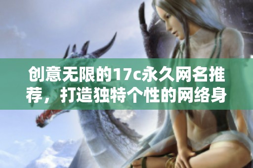 創(chuàng)意無限的17c永久網(wǎng)名推薦，打造獨特個性的網(wǎng)絡(luò)身份