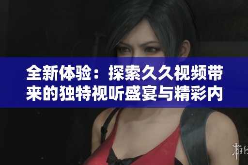 全新體驗：探索久久視頻帶來的獨特視聽盛宴與精彩內(nèi)容