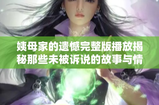 姨母家的遺憾完整版播放揭秘那些未被訴說的故事與情感