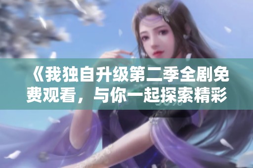 《我獨自升級第二季全劇免費觀看，與你一起探索精彩劇情》