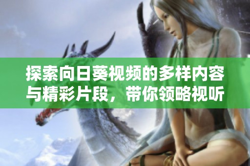 探索向日葵視頻的多樣內(nèi)容與精彩片段，帶你領(lǐng)略視聽盛宴