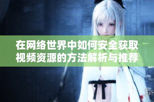 在網(wǎng)絡世界中如何安全獲取視頻資源的方法解析與推薦