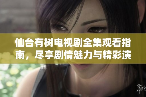 仙臺有樹電視劇全集觀看指南，盡享劇情魅力與精彩演出