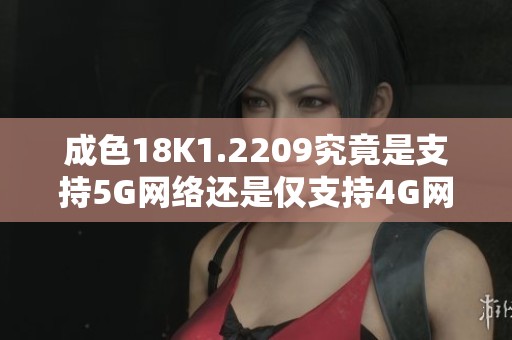 成色18K1.2209究竟是支持5G網(wǎng)絡(luò)還是僅支持4G網(wǎng)絡(luò)解析