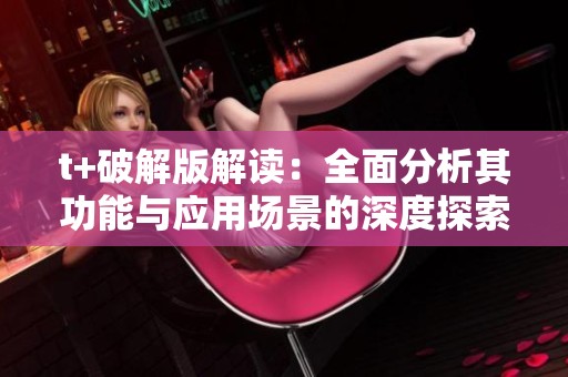 t+破解版解讀：全面分析其功能與應(yīng)用場景的深度探索