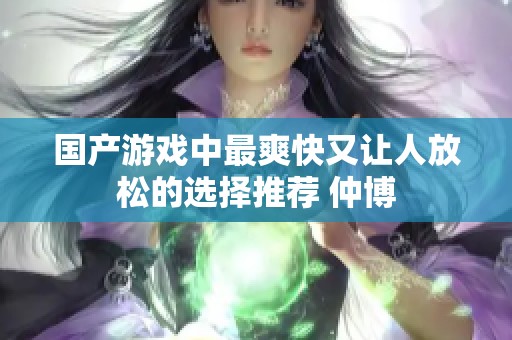 國產游戲中最爽快又讓人放松的選擇推薦 仲博