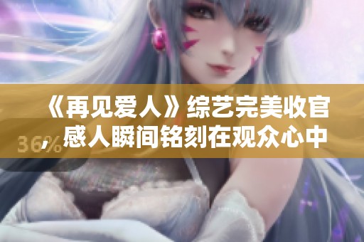 《再見愛人》綜藝完美收官，感人瞬間銘刻在觀眾心中