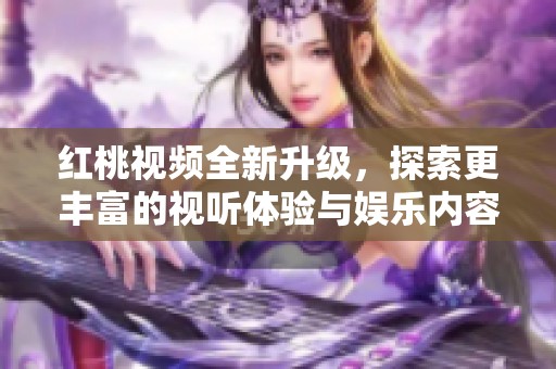 紅桃視頻全新升級，探索更豐富的視聽體驗與娛樂內(nèi)容