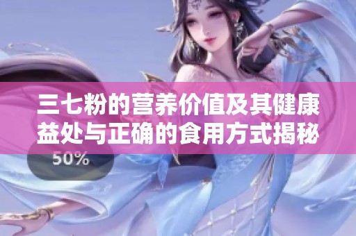 三七粉的營養(yǎng)價(jià)值及其健康益處與正確的食用方式揭秘