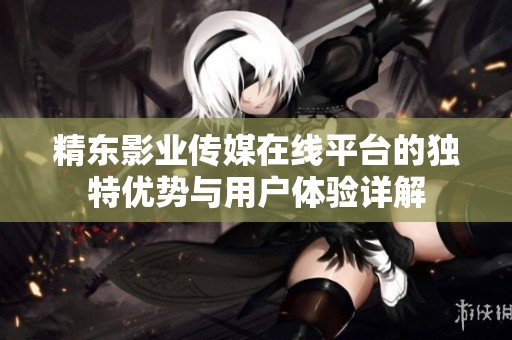 精東影業(yè)傳媒在線平臺(tái)的獨(dú)特優(yōu)勢(shì)與用戶(hù)體驗(yàn)詳解