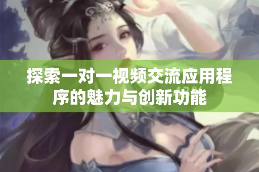 探索一對一視頻交流應用程序的魅力與創(chuàng)新功能