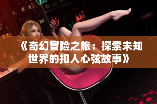 《奇幻冒險(xiǎn)之旅：探索未知世界的扣人心弦故事》