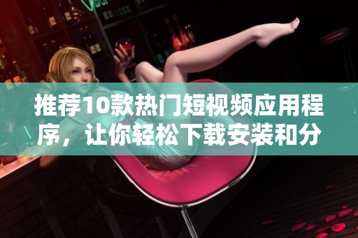推薦10款熱門短視頻應(yīng)用程序，讓你輕松下載安裝和分享精彩瞬間