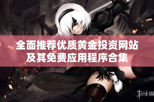 全面推薦優(yōu)質(zhì)黃金投資網(wǎng)站及其免費(fèi)應(yīng)用程序合集