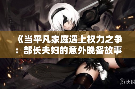 《當(dāng)平凡家庭遇上權(quán)力之爭：部長夫婦的意外晚餐故事》