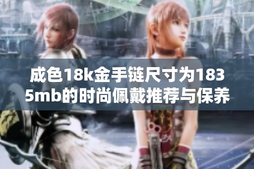 成色18k金手鏈尺寸為1835mb的時(shí)尚佩戴推薦與保養(yǎng)技巧