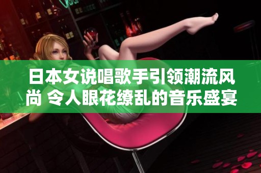 日本女說(shuō)唱歌手引領(lǐng)潮流風(fēng)尚 令人眼花繚亂的音樂(lè)盛宴