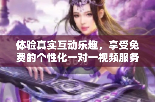 體驗真實互動樂趣，享受免費的個性化一對一視頻服務(wù)