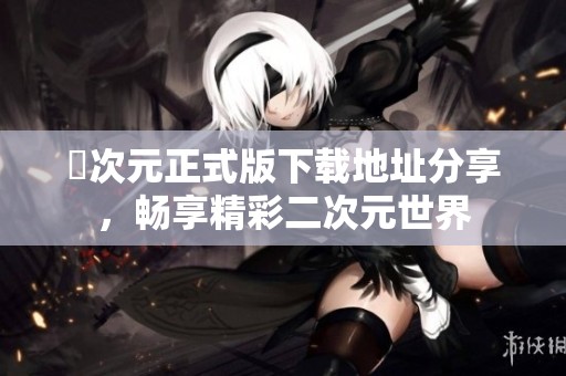 囧次元正式版下載地址分享，暢享精彩二次元世界
