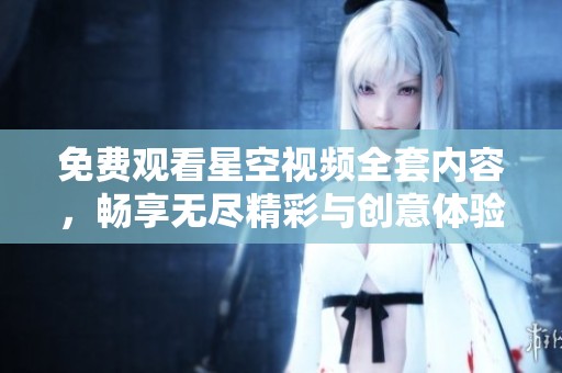 免費(fèi)觀看星空視頻全套內(nèi)容，暢享無盡精彩與創(chuàng)意體驗(yàn)