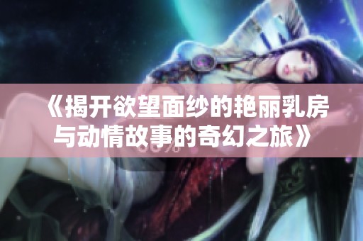 《揭開欲望面紗的艷麗乳房與動情故事的奇幻之旅》